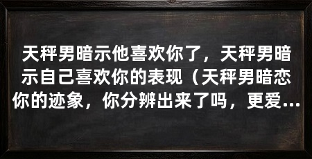 天秤男暗示他喜欢你了,天秤男暗示自己喜欢你的表现(天秤男暗恋你的迹象,你分辨出来了吗,更爱打扮自己