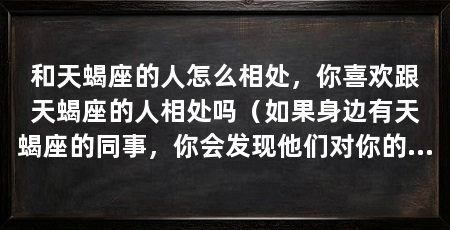 和天蝎座的人怎么相处,你喜欢跟天蝎座的人相处吗(如果身边有天蝎座的同事,你会发现他们对你的火是积了很久