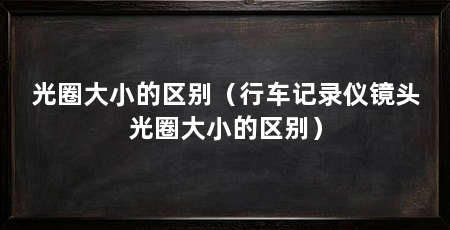 光圈大小的区别(行车记录仪镜头光圈大小的区别)