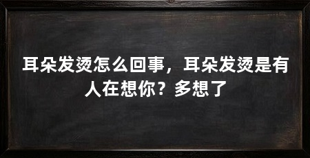 耳朵发烫怎么回事,耳朵发烫是有人在想你?多想了