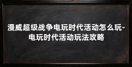 漫威超级战争电玩时代活动怎么玩-电玩时代活动玩法攻略
