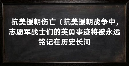 抗美援朝伤亡（抗美援朝战争中，志愿军战士们的英勇事迹将被永远铭记在历史长河
