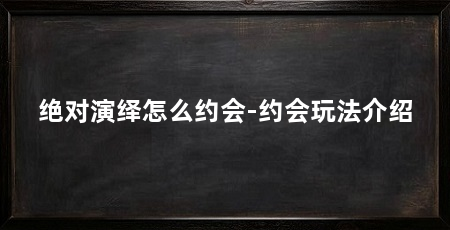 绝对演绎怎么约会-约会玩法介绍
