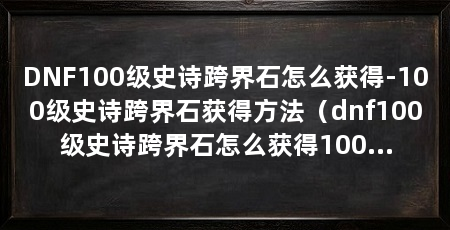 DNF100级史诗跨界石怎么获得-100级史诗跨界石获得方法(dnf100级史诗跨界石怎么获得100级史诗跨界石获得方法介绍
