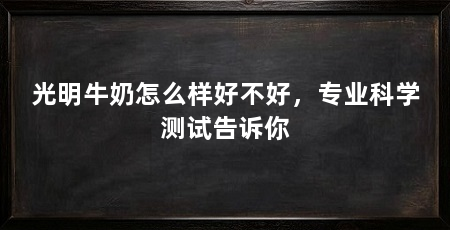光明牛奶怎么样好不好,专业科学测试告诉你