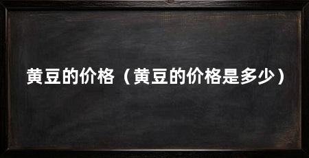 黄豆的价格（黄豆的价格是多少）