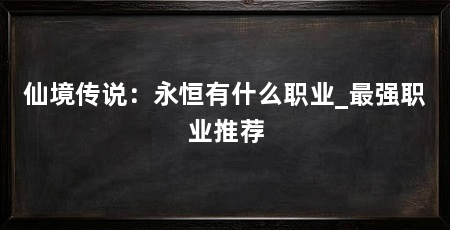 仙境传说：永恒有什么职业_最强职业推荐