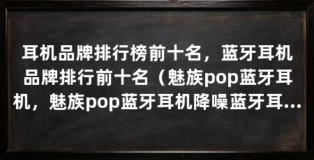 耳机品牌排行榜前十名,蓝牙耳机品牌排行前十名(魅族pop蓝牙耳机,魅族pop蓝牙耳机降噪蓝牙耳机