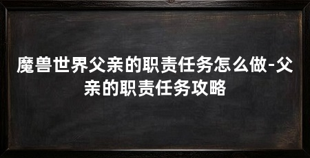魔兽世界父亲的职责任务怎么做-父亲的职责任务攻略