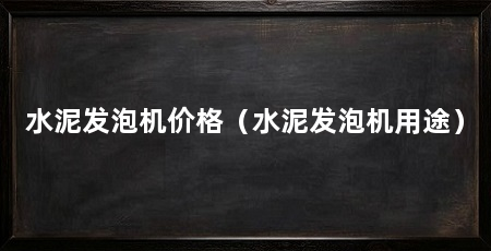 水泥发泡机价格（水泥发泡机用途）