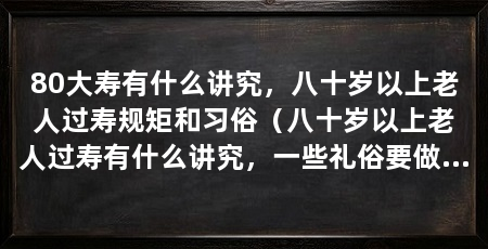 80大寿有什么讲究，八十岁以上老人过寿规矩和习俗（八十岁以上老人过寿有什么讲究，一些礼俗要做到，不可缺少