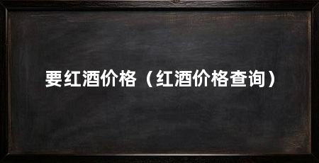 要红酒价格(红酒价格查询)