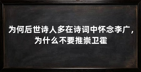 为何后世诗人多在诗词中怀念李广，为什么不要推崇卫霍