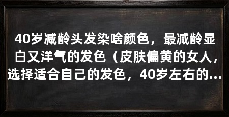 40岁减龄头发染啥颜色,最减龄显白又洋气的发色(皮肤偏黄的女人,选择适合自己的发色,40岁左右的发色