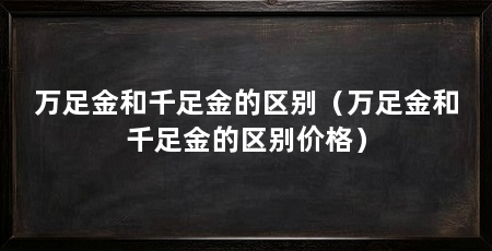 万足金和千足金的区别(万足金和千足金的区别价格)