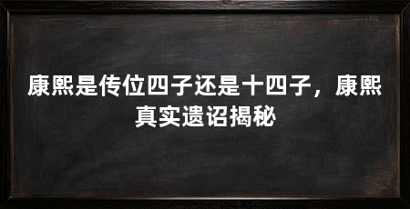 康熙是传位四子还是十四子，康熙真实遗诏揭秘