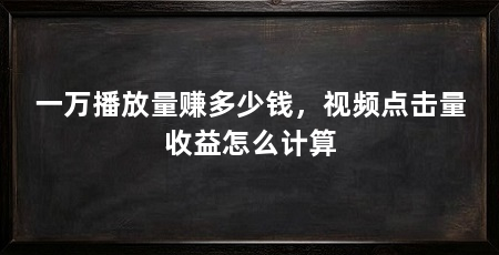 一万播放量赚多少钱,视频点击量收益怎么计算