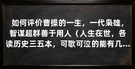 如何评价曹操的一生，一代枭雄，智谋超群善于用人（人生在世，各读历史三五本，可歌可泣的能有几人呢