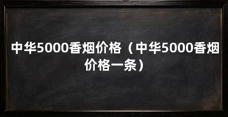 中华5000香烟价格(中华5000香烟价格一条)