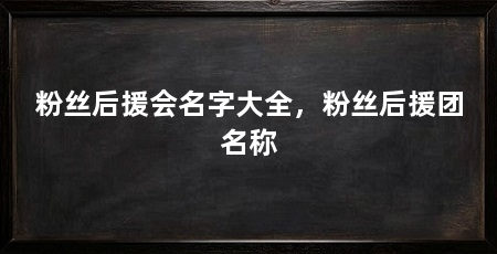 粉丝后援会名字大全,粉丝后援团名称