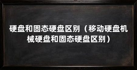硬盘和固态硬盘区别（移动硬盘机械硬盘和固态硬盘区别）