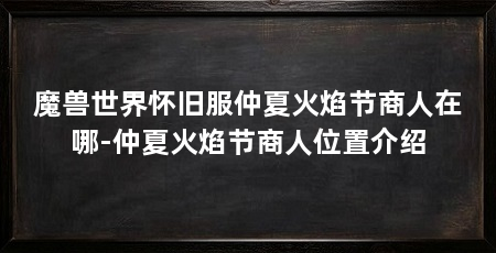 魔兽世界怀旧服仲夏火焰节商人在哪-仲夏火焰节商人位置介绍
