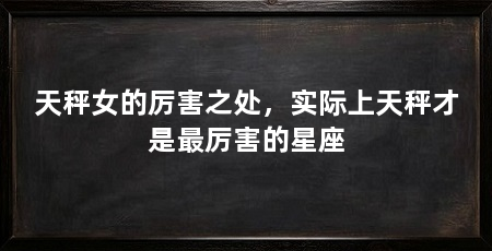 天秤女的厉害之处,实际上天秤才是最厉害的星座