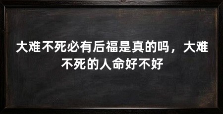 大难不死必有后福是真的吗，大难不死的人命好不好