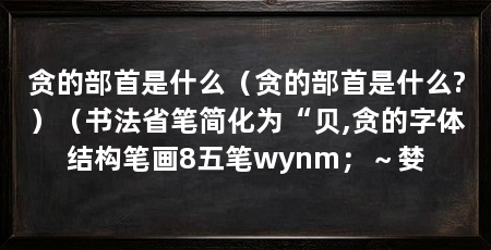 贪的部首是什么（贪的部首是什么?）（书法省笔简化为“贝,贪的字体结构笔画8五笔wynm；～婪
