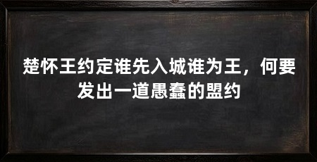 楚怀王约定谁先入城谁为王,何要发出一道愚蠢的盟约