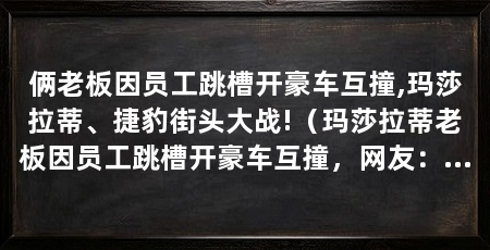 俩老板因员工跳槽开豪车互撞,玛莎拉蒂、捷豹街头大战!（玛莎拉蒂老板因员工跳槽开豪车互撞，网友：把女秘书抢了吧