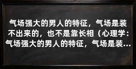 气场强大的男人的特征，气场是装不出来的，也不是靠长相（心理学：气场强大的男人的特征，气场是装不出来的