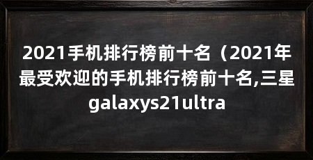 2021手机排行榜前十名（2021年最受欢迎的手机排行榜前十名,三星galaxys21ultra