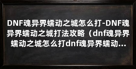DNF魂异界蠕动之城怎么打-DNF魂异界蠕动之城打法攻略(dnf魂异界蠕动之城怎么打dnf魂异界蠕动之城打法攻略