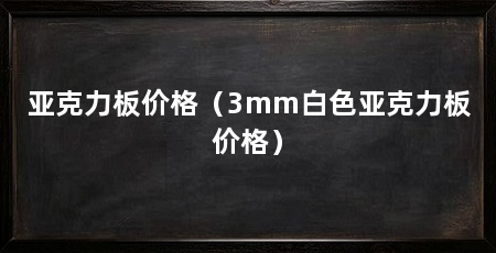 亚克力板价格(3mm白色亚克力板价格)