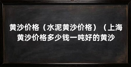 黄沙价格（水泥黄沙价格）（上海黄沙价格多少钱一吨好的黄沙