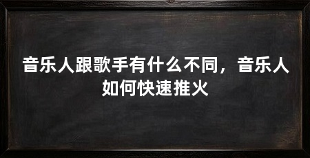 音乐人跟歌手有什么不同,音乐人如何快速推火