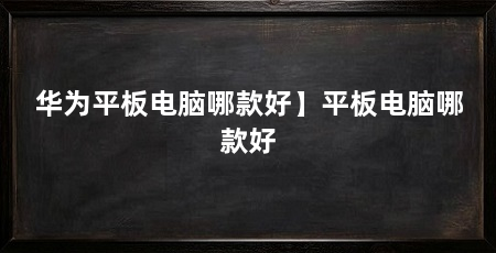 华为平板电脑哪款好】平板电脑哪款好