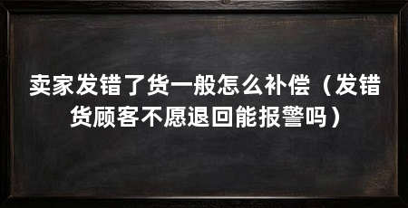 卖家发错了货一般怎么补偿（发错货顾客不愿退回能报警吗）