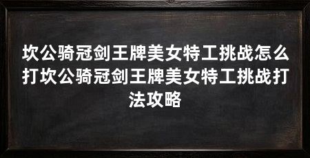 坎公骑冠剑王牌美女特工挑战怎么打坎公骑冠剑王牌美女特工挑战打法攻略