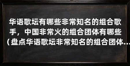 华语歌坛有哪些非常知名的组合歌手,中国非常火的组合团体有哪些(盘点华语歌坛非常知名的组合团体,tfboys