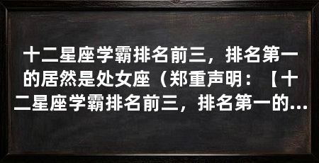 十二星座学霸排名前三，排名第一的居然是处女座（郑重声明：【十二星座学霸排名前三，排名第一的是处女座
