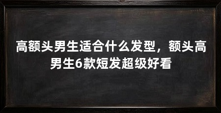 高额头男生适合什么发型，额头高男生6款短发超级好看