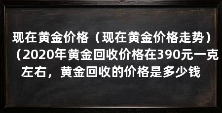 现在黄金价格(现在黄金价格走势)(2020年黄金回收价格在390元一克左右,黄金回收的价格是多少钱