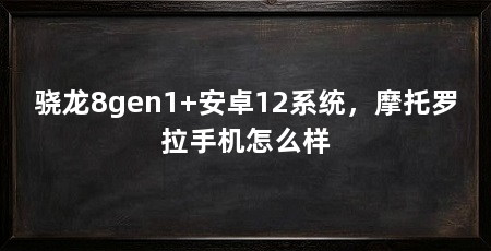 骁龙8gen1+安卓12系统，摩托罗拉手机怎么样