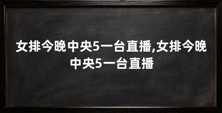 女排今晚中央5一台直播,女排今晚中央5一台直播