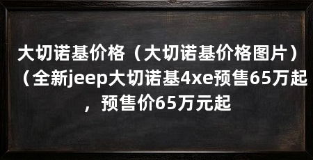 大切诺基价格（大切诺基价格图片）（全新jeep大切诺基4xe预售65万起，预售价65万元起