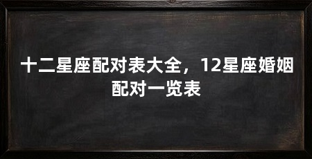 十二星座配对表大全,12星座婚姻配对一览表