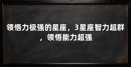 领悟力极强的星座，3星座智力超群，领悟能力超强