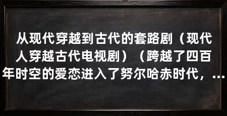 从现代穿越到古代的套路剧(现代人穿越古代电视剧)(跨越了四百年时空的爱恋进入了努尔哈赤时代,灵魂依在